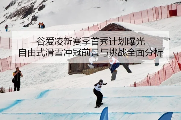 谷爱凌新赛季首秀计划曝光 自由式滑雪冲冠前景与挑战全面分析