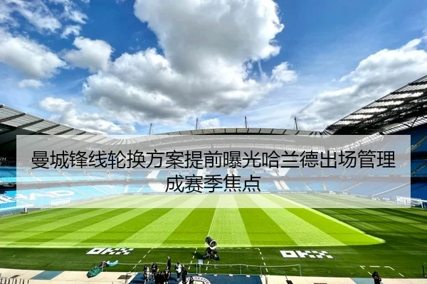 曼城锋线轮换方案提前曝光哈兰德出场管理成赛季焦点
