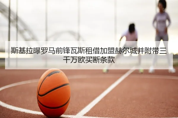 斯基拉曝罗马前锋瓦斯租借加盟赫尔城并附带三千万欧买断条款
